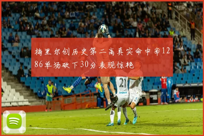 梅里尔创历史第二高真实命中率1286单场砍下30分表现惊艳