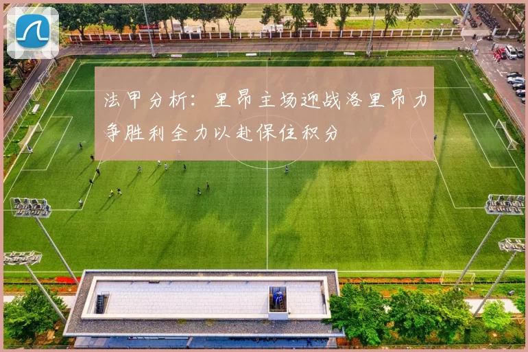 法甲分析：里昂主场迎战洛里昂力争胜利全力以赴保住积分