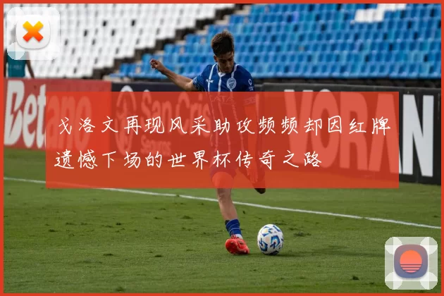 戈洛文再现风采助攻频频却因红牌遗憾下场的世界杯传奇之路