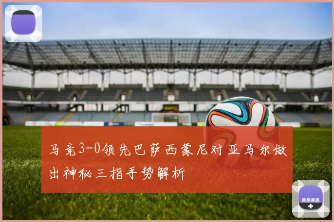 马竞3-0领先巴萨西蒙尼对亚马尔做出神秘三指手势解析