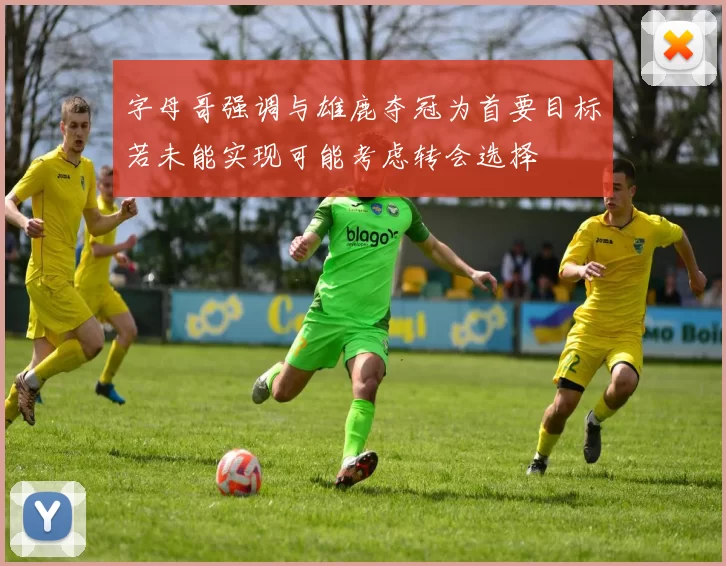 字母哥强调与雄鹿夺冠为首要目标若未能实现可能考虑转会选择