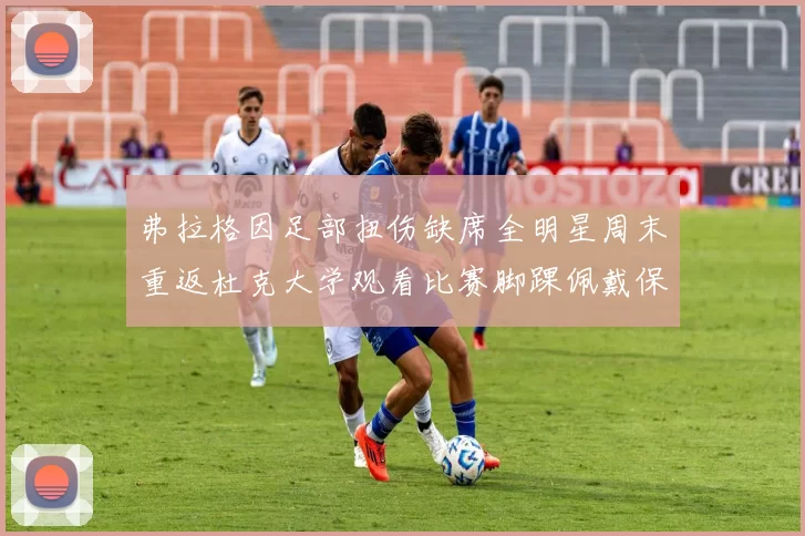 弗拉格因足部扭伤缺席全明星周末重返杜克大学观看比赛脚踝佩戴保护靴