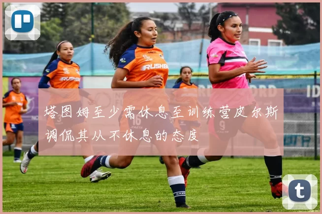 塔图姆至少需休息至训练营皮尔斯调侃其从不休息的态度