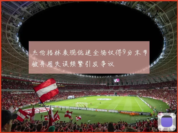 杰伦格林表现低迷全场仅得9分末节被弃用失误频繁引发争议