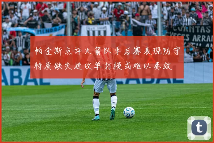 帕金斯点评火箭队季后赛表现防守特质缺失进攻单打模式难以奏效