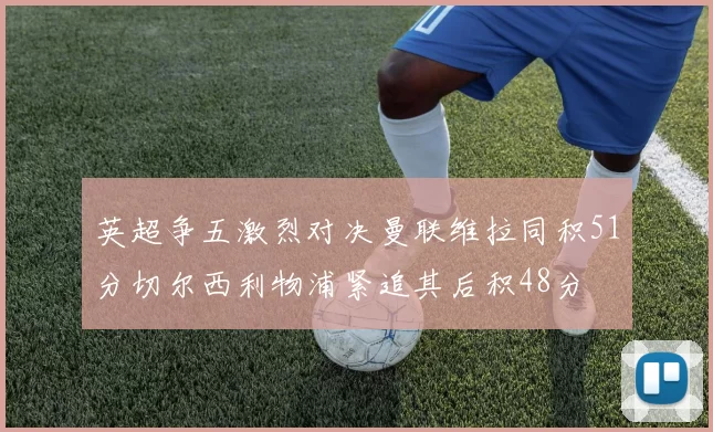 英超争五激烈对决曼联维拉同积51分切尔西利物浦紧追其后积48分