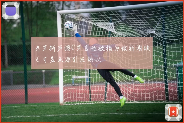 克罗斯声援C罗言论被指为假新闻缺乏可靠来源引发热议