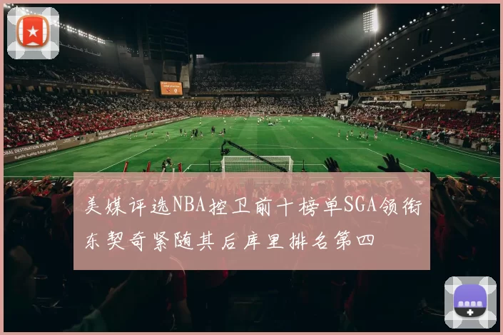 美媒评选NBA控卫前十榜单SGA领衔东契奇紧随其后库里排名第四