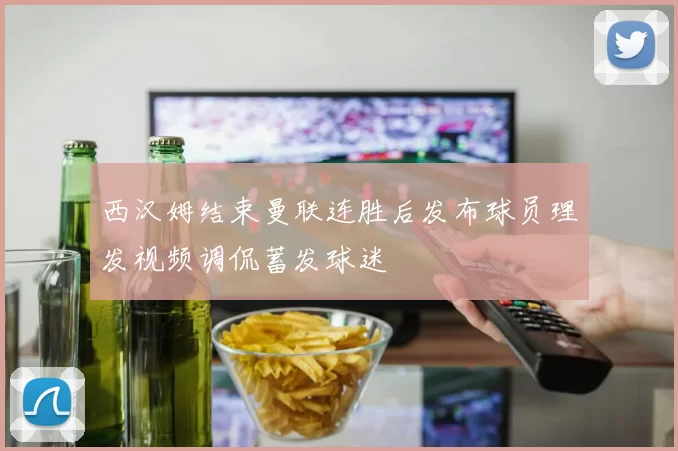 西汉姆结束曼联连胜后发布球员理发视频调侃蓄发球迷