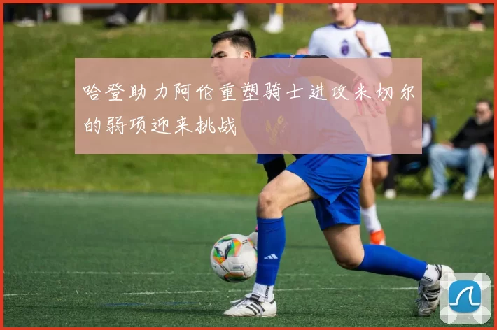 哈登助力阿伦重塑骑士进攻米切尔的弱项迎来挑战
