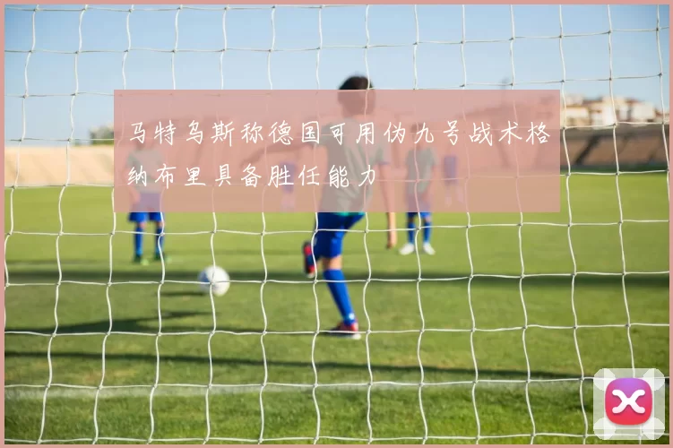 马特乌斯称德国可用伪九号战术格纳布里具备胜任能力