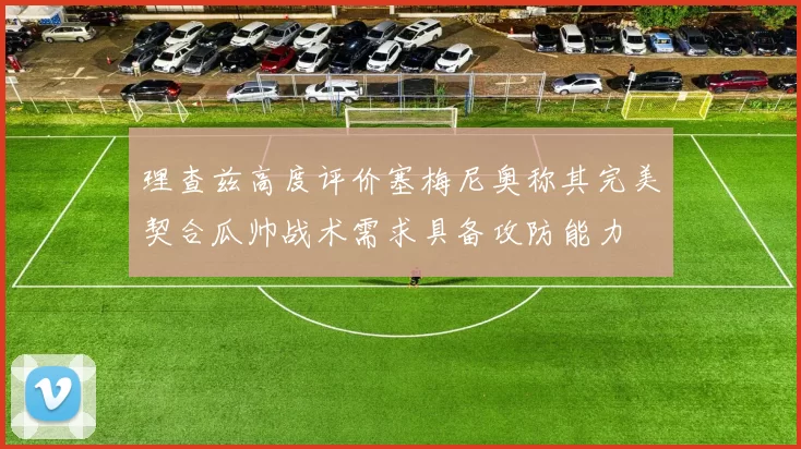 理查兹高度评价塞梅尼奥称其完美契合瓜帅战术需求具备攻防能力