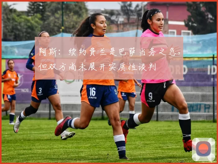 阿斯：续约费兰是巴萨当务之急，但双方尚未展开实质性谈判