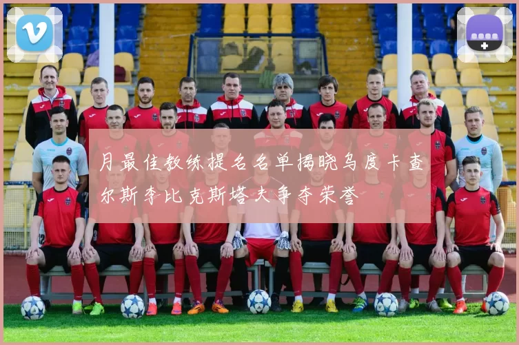 月最佳教练提名名单揭晓乌度卡查尔斯李比克斯塔夫争夺荣誉