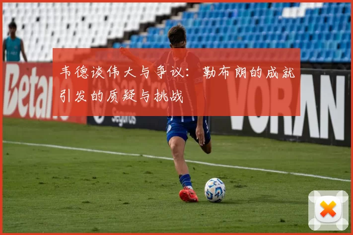 韦德谈伟大与争议：勒布朗的成就引发的质疑与挑战