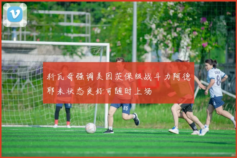 科瓦奇强调美因茨保级战斗力阿德耶米状态良好可随时上场